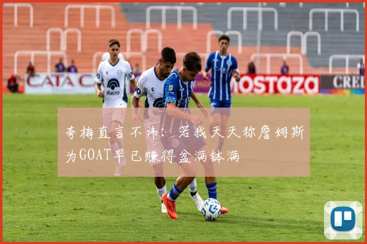 夸梅直言不讳：若我天天称詹姆斯为GOAT早已赚得盆满钵满