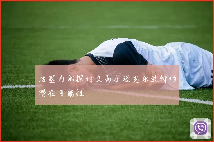 活塞内部探讨交易小迈克尔波特的潜在可能性