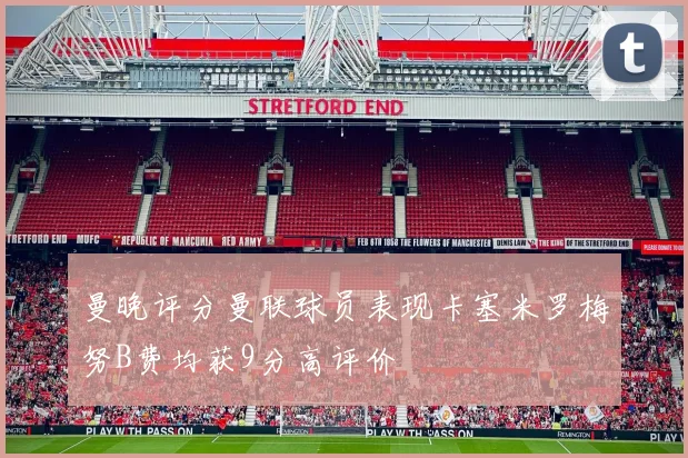 曼晚评分曼联球员表现卡塞米罗梅努B费均获9分高评价