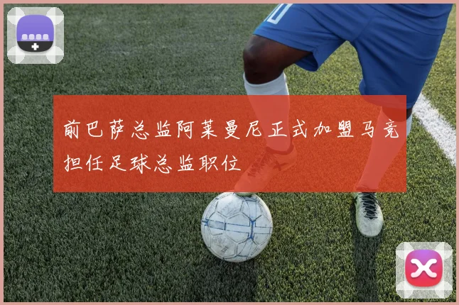 前巴萨总监阿莱曼尼正式加盟马竞担任足球总监职位