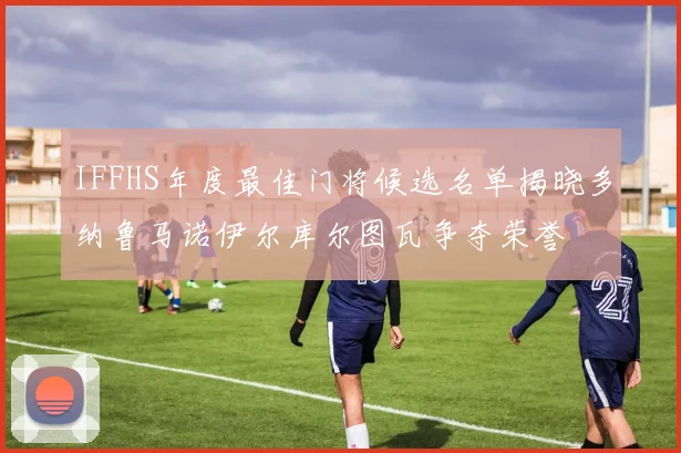 IFFHS年度最佳门将候选名单揭晓多纳鲁马诺伊尔库尔图瓦争夺荣誉