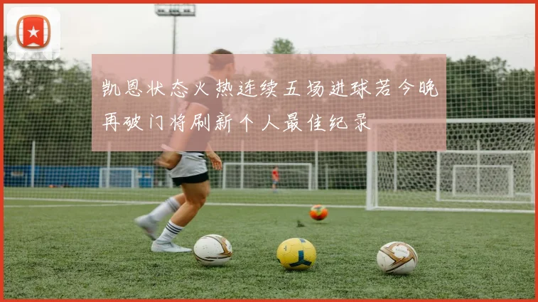 凯恩状态火热连续五场进球若今晚再破门将刷新个人最佳纪录