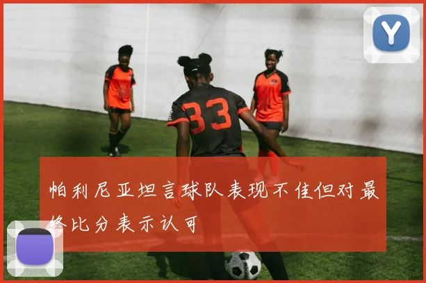 帕利尼亚坦言球队表现不佳但对最终比分表示认可
