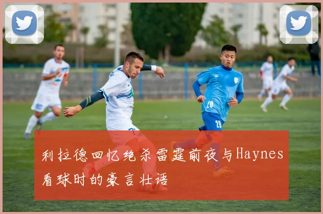 利拉德回忆绝杀雷霆前夜与Haynes看球时的豪言壮语