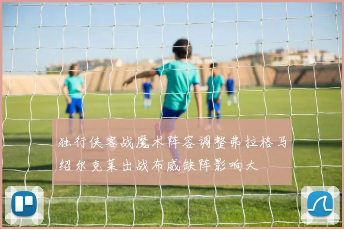 独行侠客战魔术阵容调整弗拉格马绍尔克莱出战布威缺阵影响大