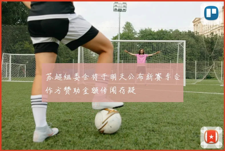 苏超组委会将于明天公布新赛季合作方赞助金额传闻存疑