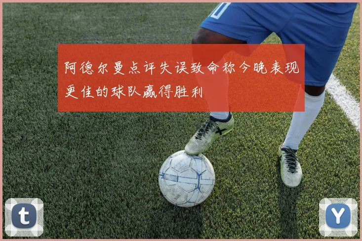 阿德尔曼点评失误致命称今晚表现更佳的球队赢得胜利