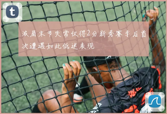 浓眉末节失常仅得2分新秀赛季后首次遭遇如此低迷表现