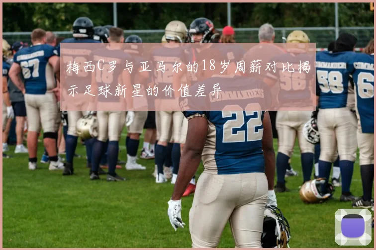 梅西C罗与亚马尔的18岁周薪对比揭示足球新星的价值差异