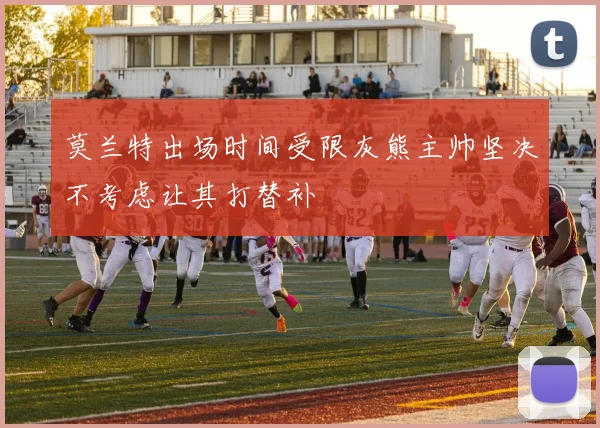 莫兰特出场时间受限灰熊主帅坚决不考虑让其打替补