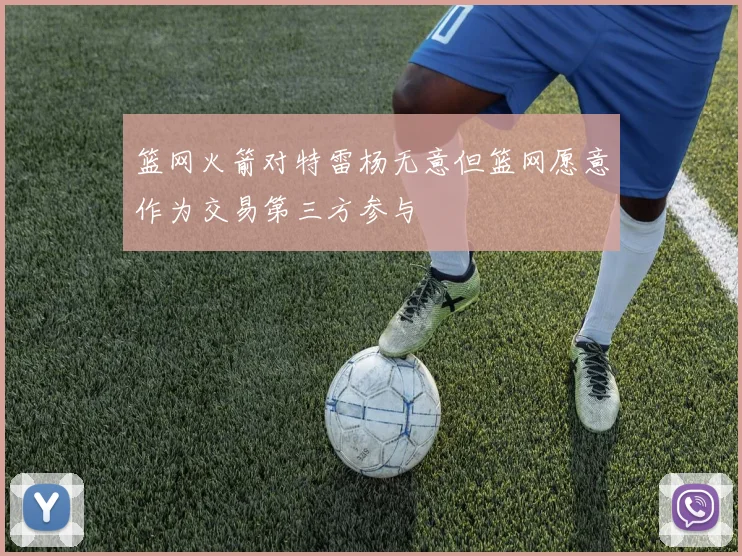 篮网火箭对特雷杨无意但篮网愿意作为交易第三方参与