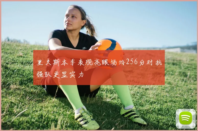 里夫斯本季表现亮眼场均256分对抗强队更显实力
