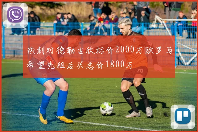 热刺对德勒古欣标价2000万欧罗马希望先租后买总价1800万
