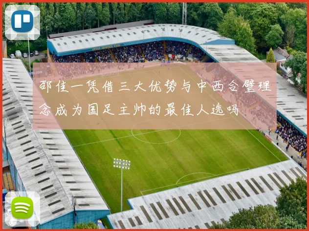 邵佳一凭借三大优势与中西合璧理念成为国足主帅的最佳人选吗