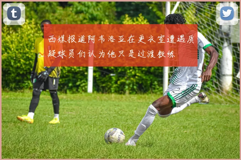 西媒报道阿韦洛亚在更衣室遭遇质疑球员们认为他只是过渡教练