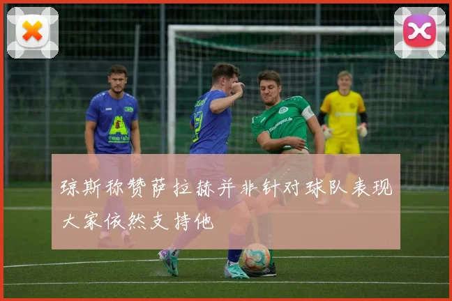 琼斯称赞萨拉赫并非针对球队表现大家依然支持他