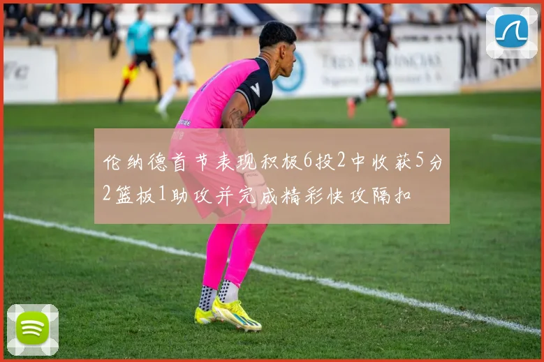 伦纳德首节表现积极6投2中收获5分2篮板1助攻并完成精彩快攻隔扣