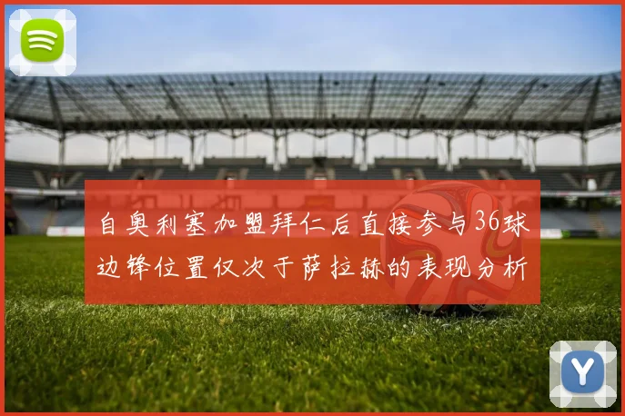 自奥利塞加盟拜仁后直接参与36球边锋位置仅次于萨拉赫的表现分析