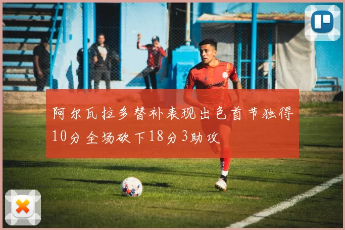 阿尔瓦拉多替补表现出色首节独得10分全场砍下18分3助攻