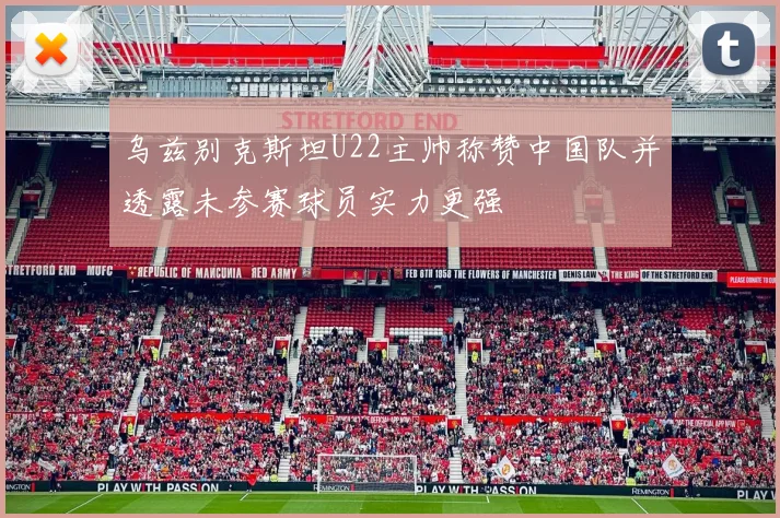乌兹别克斯坦U22主帅称赞中国队并透露未参赛球员实力更强