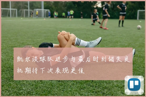 凯尔谈球队进步与最后时刻错失良机期待下次表现更佳