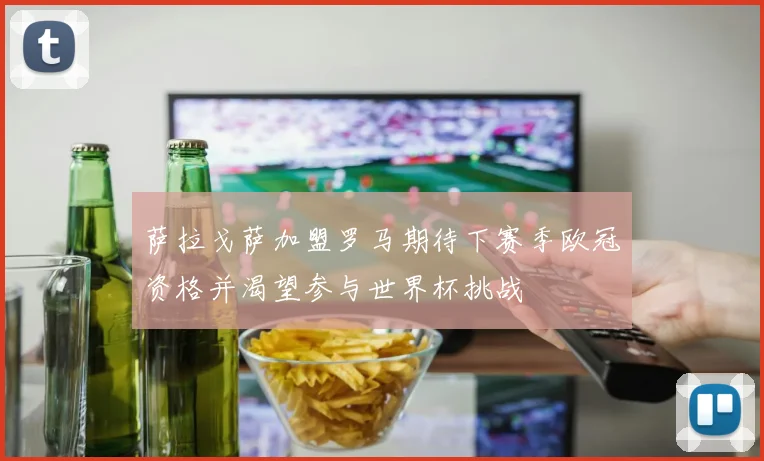 萨拉戈萨加盟罗马期待下赛季欧冠资格并渴望参与世界杯挑战