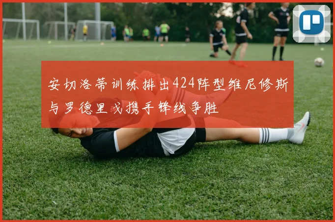 安切洛蒂训练排出424阵型维尼修斯与罗德里戈携手锋线争胜